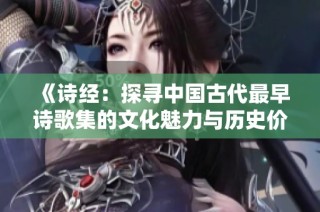 《诗经：探寻中国古代最早诗歌集的文化魅力与历史价值》