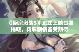 《厨房激战5》正式上映日期揭晓，精彩剧情备受期待