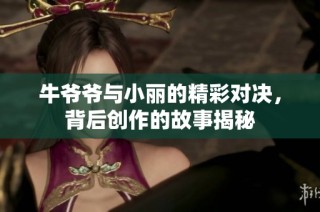 牛爷爷与小丽的精彩对决，背后创作的故事揭秘