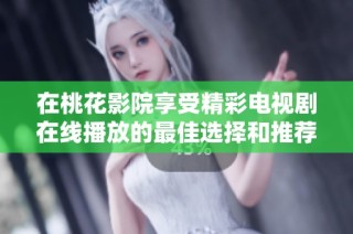 在桃花影院享受精彩电视剧在线播放的最佳选择和推荐