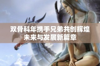 双骨科年携手兄弟共创辉煌未来与发展新篇章