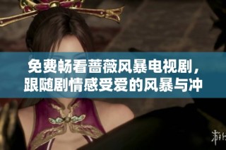 免费畅看蔷薇风暴电视剧，跟随剧情感受爱的风暴与冲突