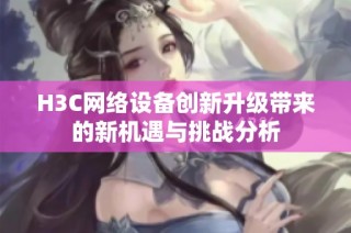 H3C网络设备创新升级带来的新机遇与挑战分析