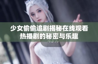 少女偷偷追剧揭秘在线观看热播剧的秘密与乐趣