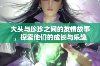 大头与珍珍之间的友情故事，探索他们的成长与乐趣