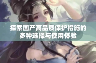探索国产高品质保护措施的多种选择与使用体验