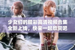 少女们的精彩高清视频合集全新上线，快来一起欣赏吧