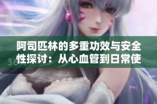 阿司匹林的多重功效与安全性探讨：从心血管到日常使用