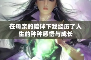 在母亲的陪伴下我经历了人生的种种感悟与成长