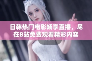 日韩热门电影畅享直播，尽在B站免费观看精彩内容
