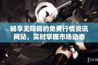 畅享无障碍的免费行情资讯网站，实时掌握市场动态