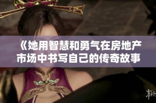 《她用智慧和勇气在房地产市场中书写自己的传奇故事》