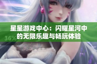 星星游戏中心：闪耀星河中的无限乐趣与畅玩体验