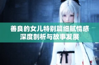 善良的女儿特别篇细腻情感深度剖析与故事发展