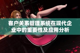 客户关系管理系统在现代企业中的重要性及应用分析