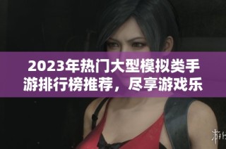 2023年热门大型模拟类手游排行榜推荐，尽享游戏乐趣与策略挑战