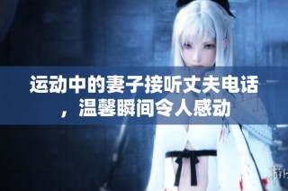 运动中的妻子接听丈夫电话，温馨瞬间令人感动