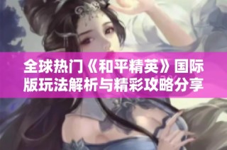 全球热门《和平精英》国际版玩法解析与精彩攻略分享