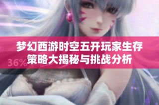 梦幻西游时空五开玩家生存策略大揭秘与挑战分析