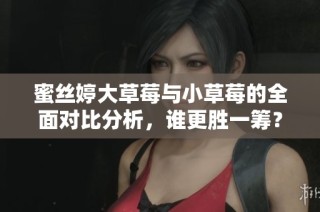 蜜丝婷大草莓与小草莓的全面对比分析，谁更胜一筹？