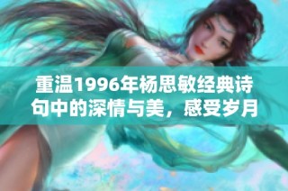 重温1996年杨思敏经典诗句中的深情与美，感受岁月静好的心灵抚慰