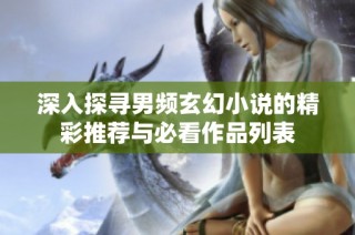深入探寻男频玄幻小说的精彩推荐与必看作品列表