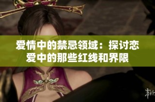 爱情中的禁忌领域：探讨恋爱中的那些红线和界限