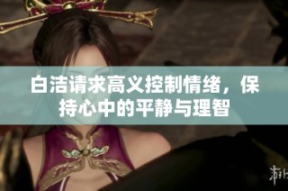白洁请求高义控制情绪，保持心中的平静与理智