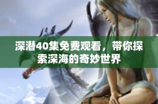 深潜40集免费观看，带你探索深海的奇妙世界