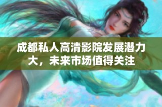 成都私人高清影院发展潜力大，未来市场值得关注