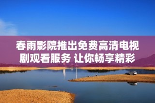 春雨影院推出免费高清电视剧观看服务 让你畅享精彩内容
