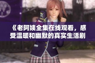 《老阿姨全集在线观看，感受温暖和幽默的真实生活剧》