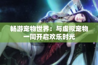畅游宠物世界：与虚拟宠物一同开启欢乐时光