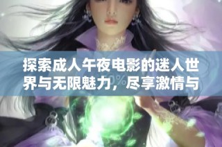 探索成人午夜电影的迷人世界与无限魅力，尽享激情与欢乐时光