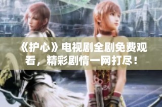 《护心》电视剧全剧免费观看，精彩剧情一网打尽！