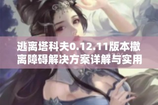 逃离塔科夫0.12.11版本撤离障碍解决方案详解与实用技巧分享