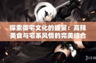 探索御宅文化的盛宴：高辣美食与宅系风情的完美结合