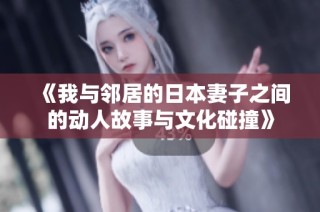 《我与邻居的日本妻子之间的动人故事与文化碰撞》