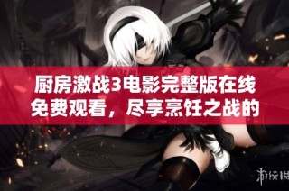 厨房激战3电影完整版在线免费观看，尽享烹饪之战的精彩瞬间