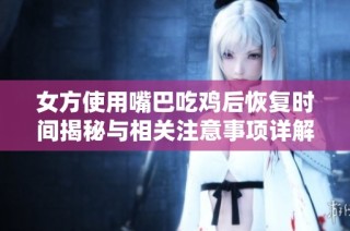 女方使用嘴巴吃鸡后恢复时间揭秘与相关注意事项详解
