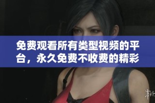 免费观看所有类型视频的平台，永久免费不收费的精彩内容尽在其中