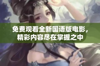 免费观看全新国语版电影，精彩内容尽在掌握之中