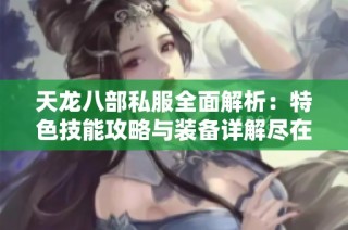 天龙八部私服全面解析：特色技能攻略与装备详解尽在SZ9YI游戏站