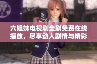 六姐妹电视剧全剧免费在线播放，尽享动人剧情与精彩表演