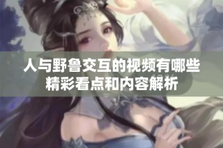 人与野鲁交互的视频有哪些精彩看点和内容解析