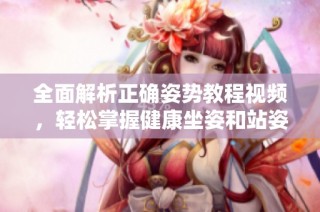 全面解析正确姿势教程视频，轻松掌握健康坐姿和站姿技巧