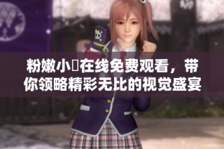 粉嫩小泬在线免费观看，带你领略精彩无比的视觉盛宴