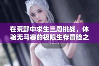 在荒野中求生三周挑战，体验无马赛的极限生存冒险之旅