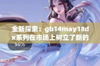 全新探索：gb14may18dx系列在市场上树立了新的标杆与趋势
