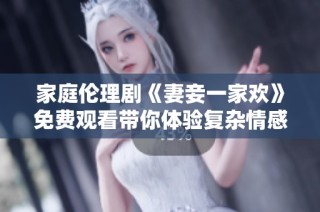家庭伦理剧《妻妾一家欢》免费观看带你体验复杂情感纠葛